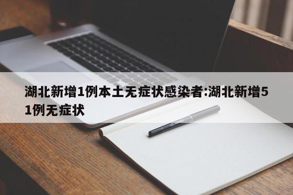 湖北新增1例本土无症状感染者:湖北新增51例无症状