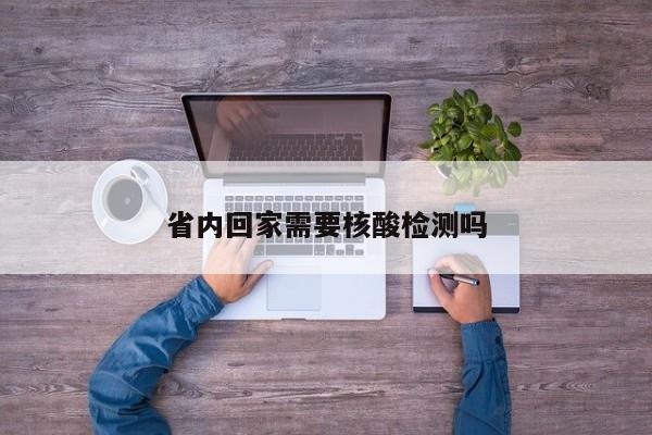 省内回家需要核酸检测吗