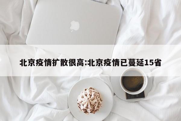 北京疫情扩散很高:北京疫情已蔓延15省