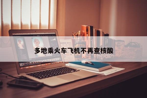 多地乘火车飞机不再查核酸