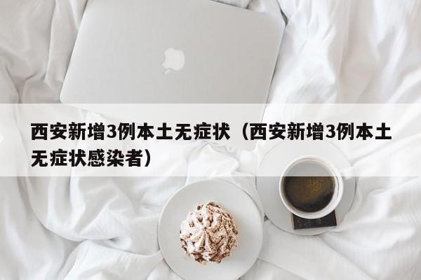 西安新增3例本土无症状(西安新增3例本土无症状感染者)