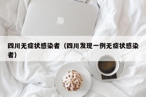 四川无症状感染者(四川发现一例无症状感染者)