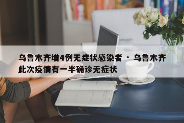 乌鲁木齐增4例无症状感染者 · 乌鲁木齐此次疫情有一半确诊无症状