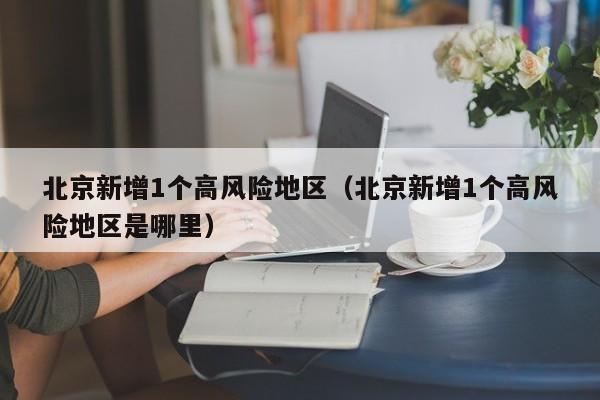 北京新增1个高风险地区（北京新增1个高风险地区是哪里）