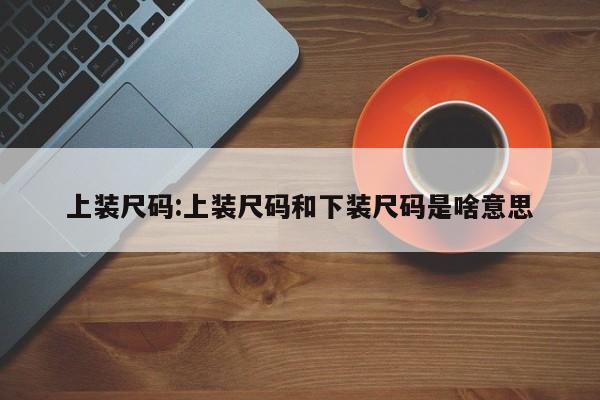 上装尺码:上装尺码和下装尺码是啥意思