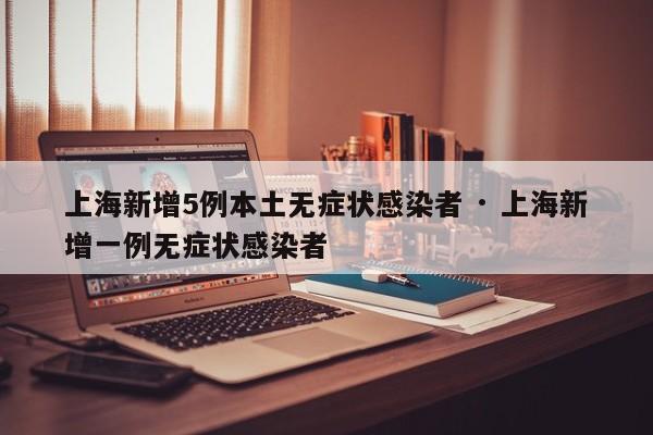 上海新增5例本土无症状感染者 · 上海新增一例无症状感染者