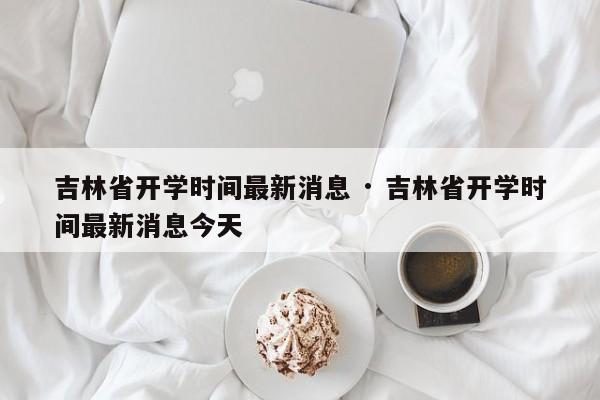 吉林省开学时间最新消息 · 吉林省开学时间最新消息今天