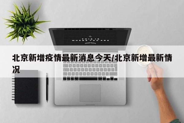 北京新增疫情最新消息今天/北京新增最新情况