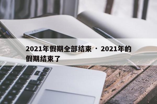 2021年假期全部结束 · 2021年的假期结束了