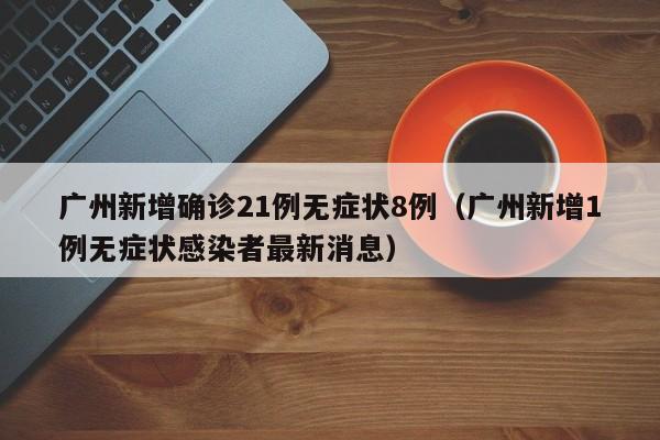 广州新增确诊21例无症状8例(广州新增1例无症状感染者最新消息)