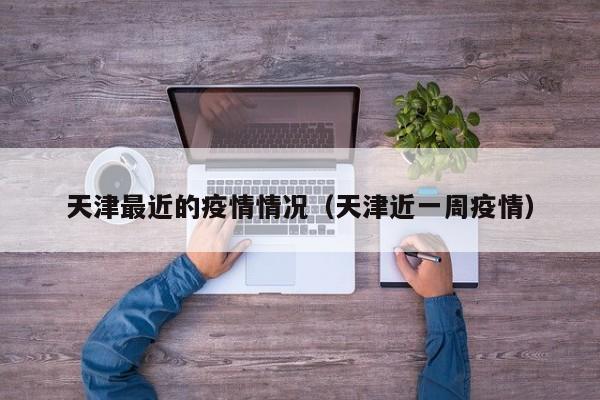 天津最近的疫情情况(天津近一周疫情)