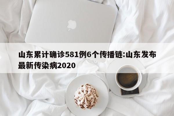 山东累计确诊581例6个传播链:山东发布最新传染病2020