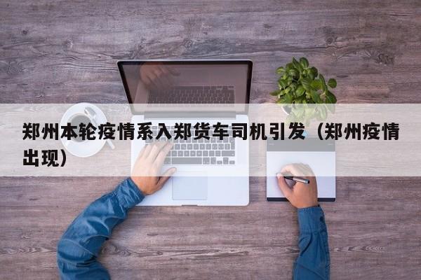 郑州本轮疫情系入郑货车司机引发(郑州疫情出现)