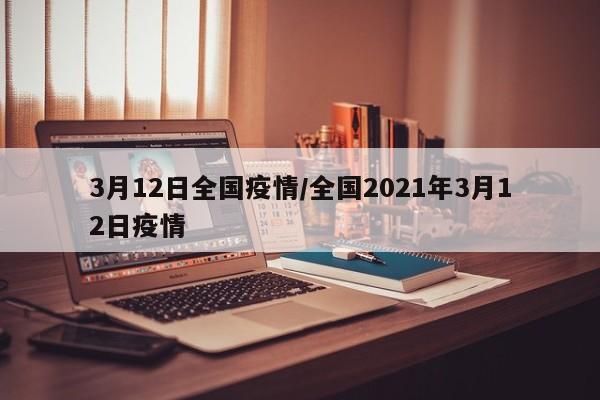 3月12日全国疫情/全国2021年3月12日疫情