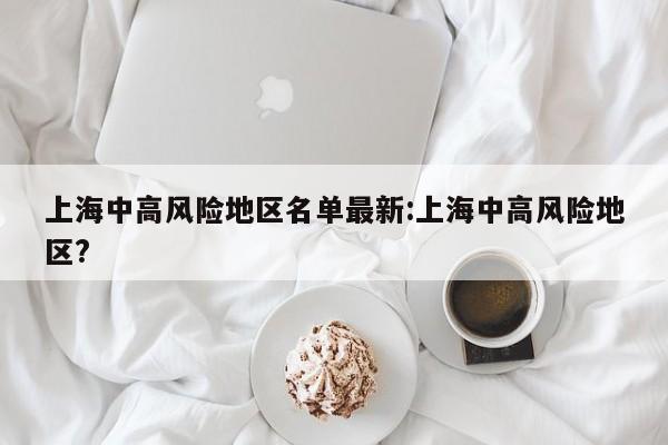 上海中高风险地区名单最新:上海中高风险地区?