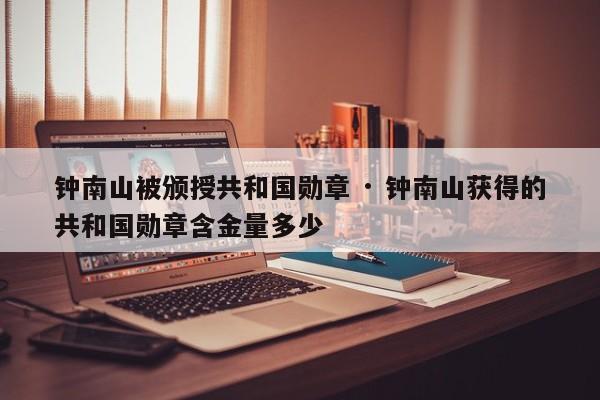 钟南山被颁授共和国勋章 · 钟南山获得的共和国勋章含金量多少