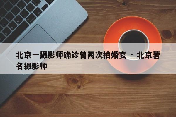北京一摄影师确诊曾两次拍婚宴 · 北京著名摄影师