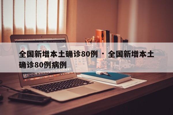 全国新增本土确诊80例 · 全国新增本土确诊80例病例