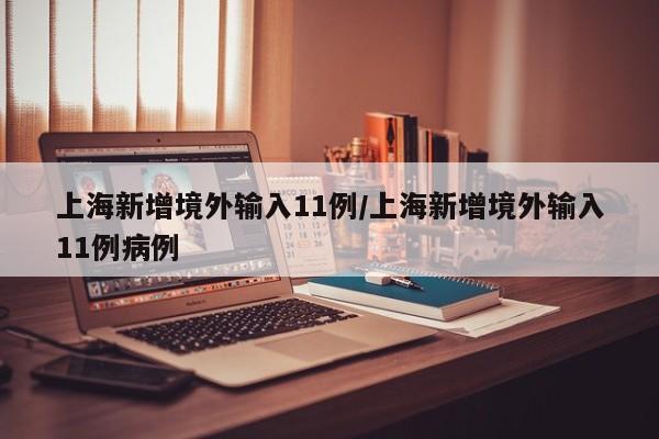 上海新增境外输入11例/上海新增境外输入11例病例