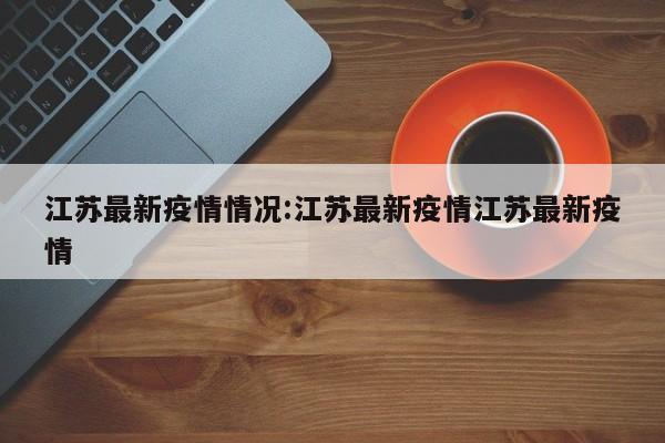 江苏最新疫情情况:江苏最新疫情江苏最新疫情