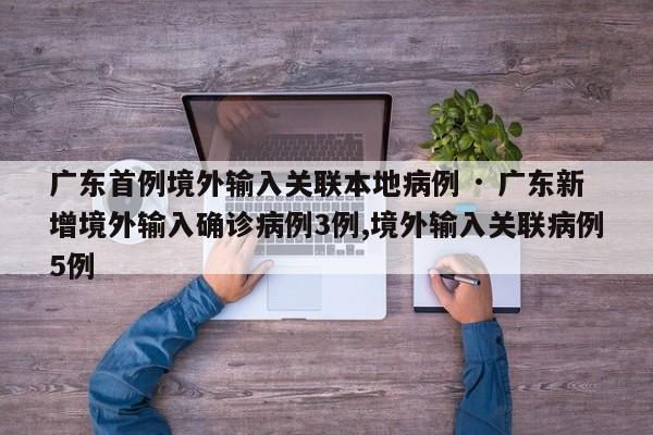 广东首例境外输入关联本地病例 · 广东新增境外输入确诊病例3例,境外输入关联病例5例