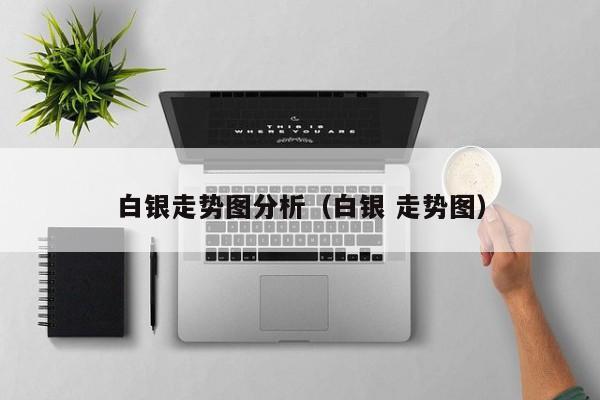 白银走势图分析(白银 走势图)