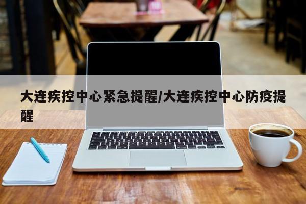 大连疾控中心紧急提醒/大连疾控中心防疫提醒