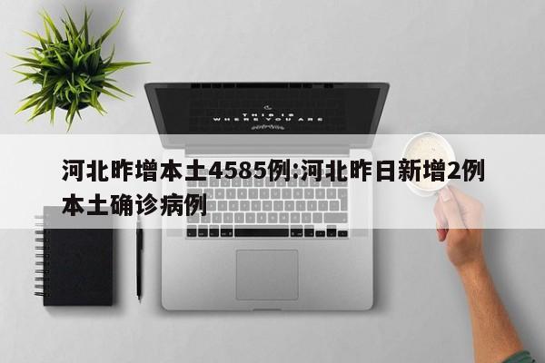 河北昨增本土4585例:河北昨日新增2例本土确诊病例