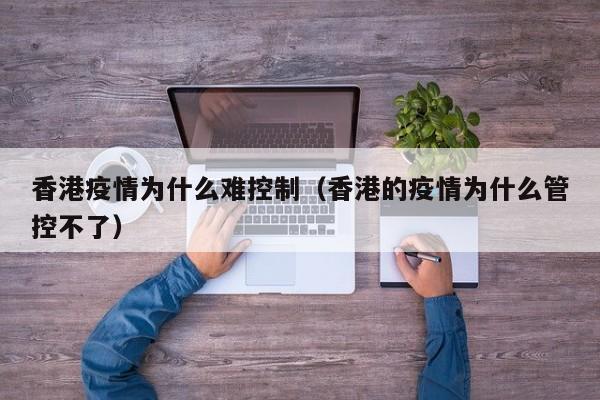 香港疫情为什么难控制(香港的疫情为什么管控不了)