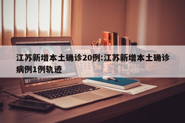 江苏新增本土确诊20例:江苏新增本土确诊病例1例轨迹