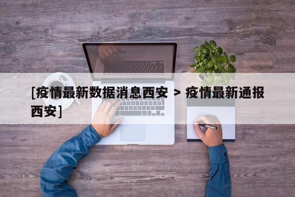 [疫情最新数据消息西安 > 疫情最新通报西安]