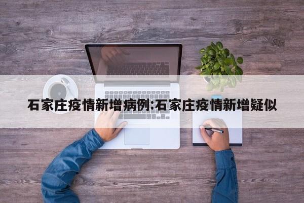 石家庄疫情新增病例:石家庄疫情新增疑似