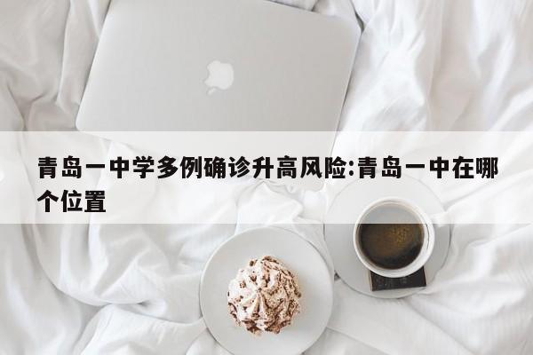 青岛一中学多例确诊升高风险:青岛一中在哪个位置