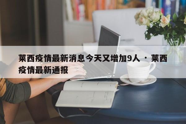 莱西疫情最新消息今天又增加9人 · 莱西疫情最新通报
