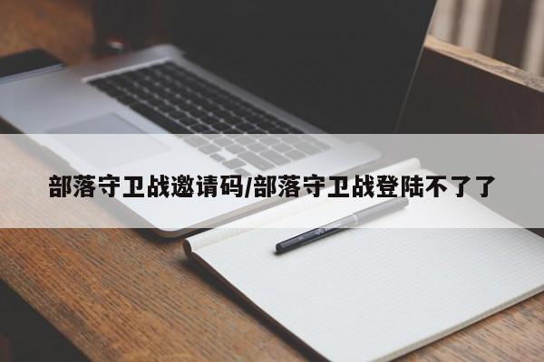 部落守卫战邀请码/部落守卫战登陆不了了