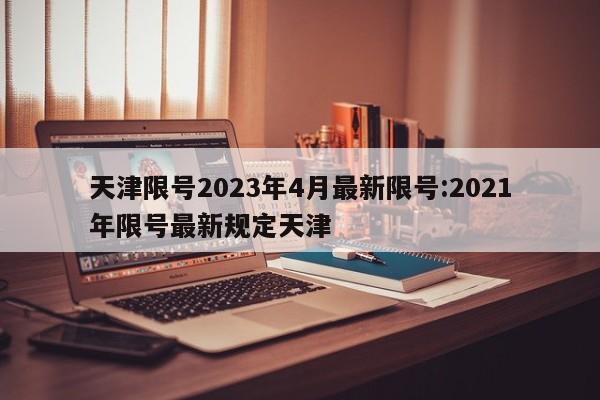 天津限号2023年4月最新限号:2021年限号最新规定天津