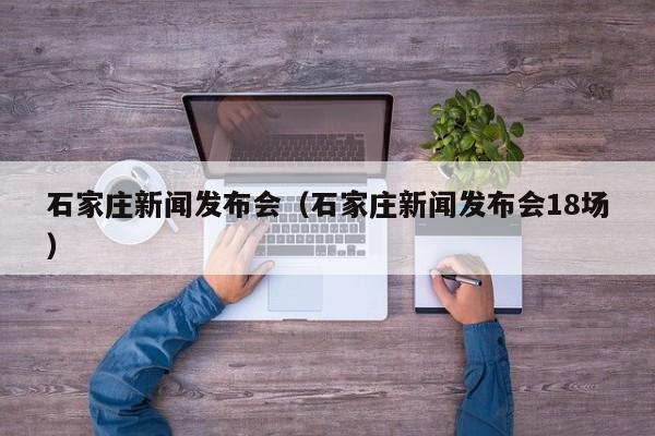 石家庄新闻发布会(石家庄新闻发布会18场)