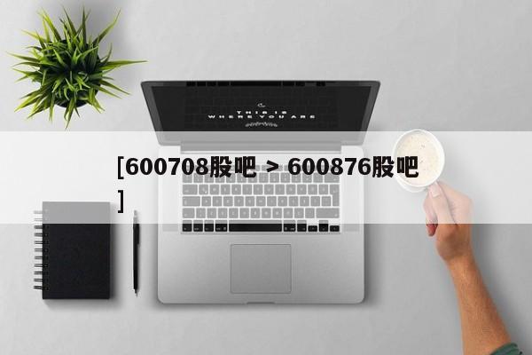 [600708股吧 > 600876股吧]