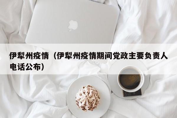 伊犁州疫情(伊犁州疫情期间党政主要负责人电话公布)