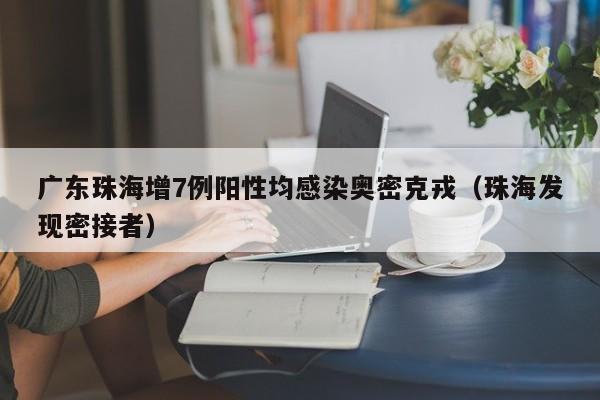 广东珠海增7例阳性均感染奥密克戎(珠海发现密接者)