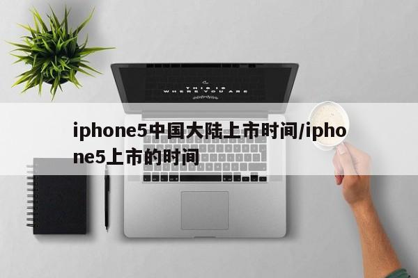 iphone5中国大陆上市时间/iphone5上市的时间