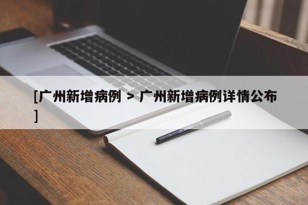 [广州新增病例 > 广州新增病例详情公布]