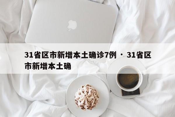 31省区市新增本土确诊7例 · 31省区市新增本土确