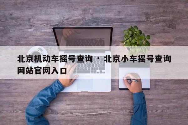 北京机动车摇号查询 · 北京小车摇号查询网站官网入口
