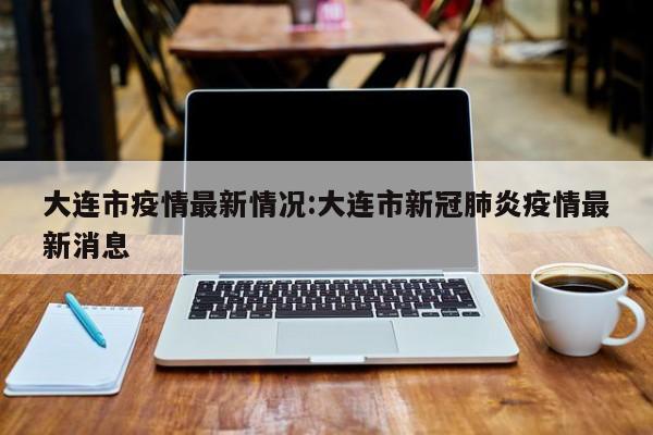 大连市疫情最新情况:大连市新冠肺炎疫情最新消息