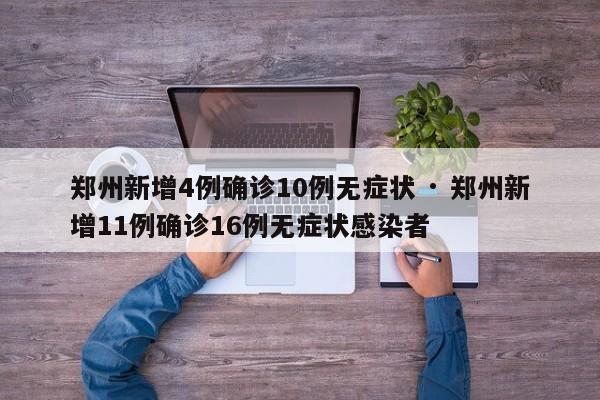 郑州新增4例确诊10例无症状 · 郑州新增11例确诊16例无症状感染者