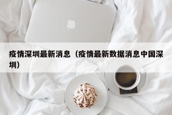 疫情深圳最新消息(疫情最新数据消息中国深圳)
